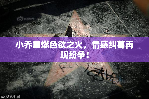 小乔重燃色欲之火，情感纠葛再现纷争！