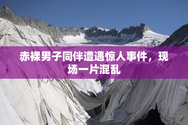 赤裸男子同伴遭遇惊人事件，现场一片混乱