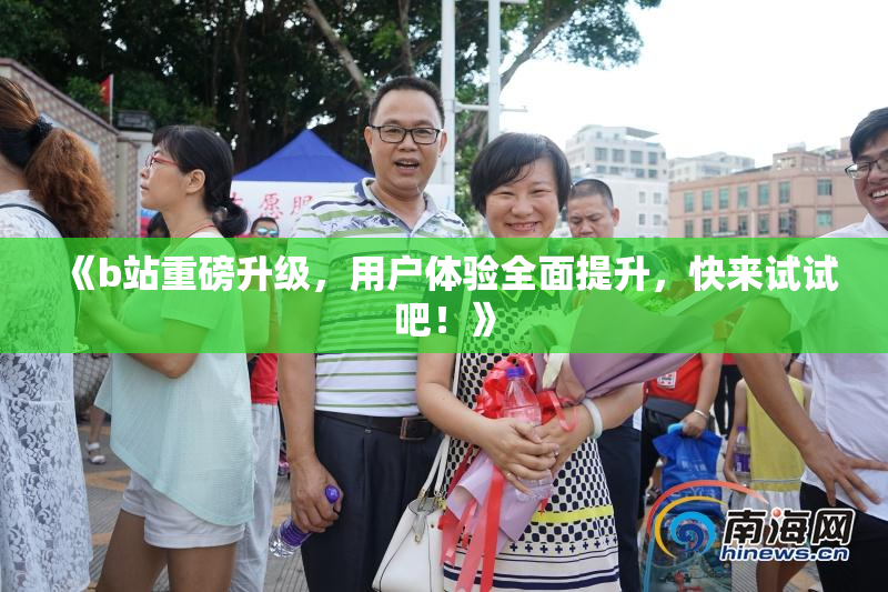 《b站重磅升级，用户体验全面提升，快来试试吧！》