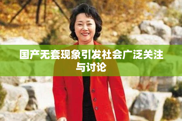 国产无套现象引发社会广泛关注与讨论