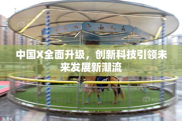中国X全面升级，创新科技引领未来发展新潮流