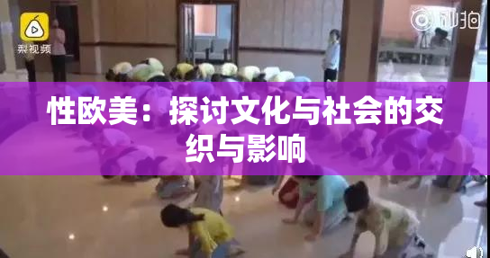 性欧美：探讨文化与社会的交织与影响