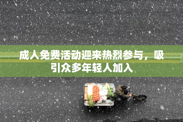 成人免费活动迎来热烈参与，吸引众多年轻人加入