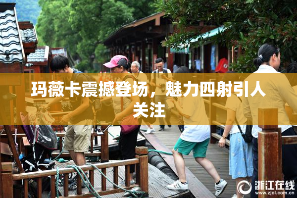 玛薇卡震撼登场，魅力四射引人关注