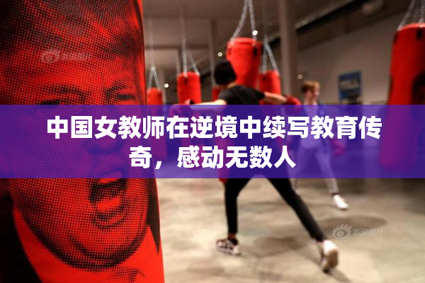 中国女教师在逆境中续写教育传奇，感动无数人