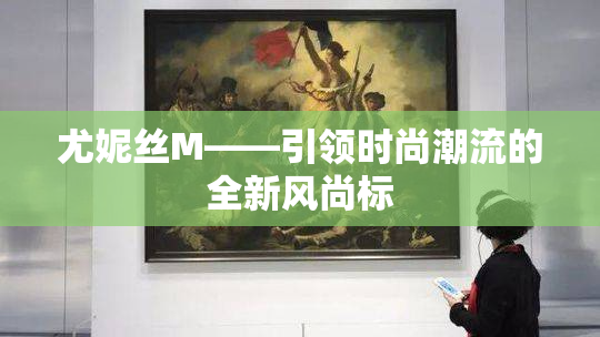 尤妮丝M——引领时尚潮流的全新风尚标