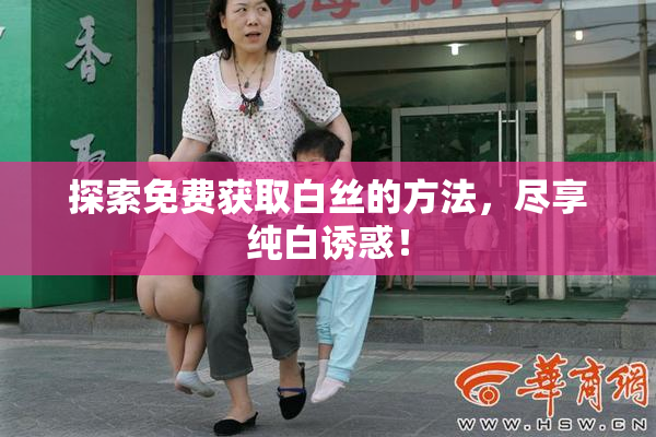 探索免费获取白丝的方法，尽享纯白诱惑！