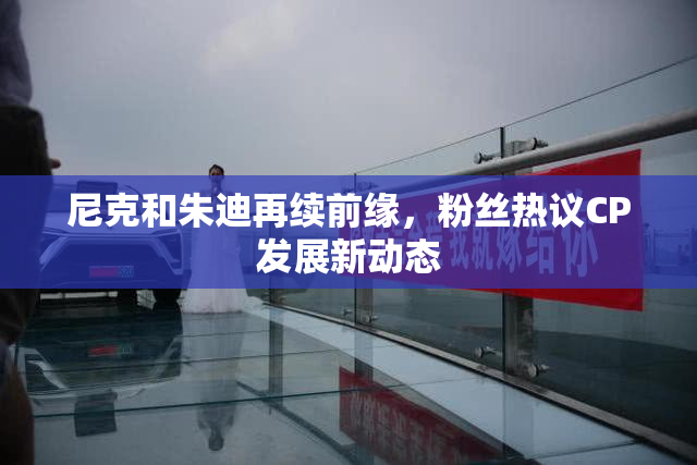 尼克和朱迪再续前缘，粉丝热议CP发展新动态