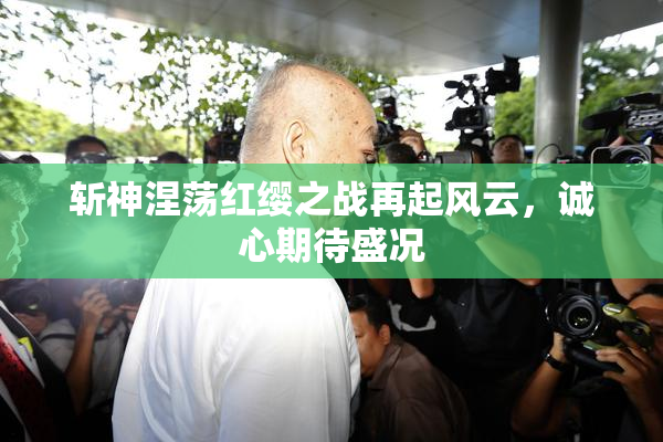斩神涅荡红缨之战再起风云，诚心期待盛况