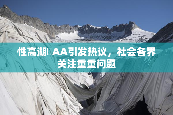 性高湖婬AA引发热议，社会各界关注重重问题