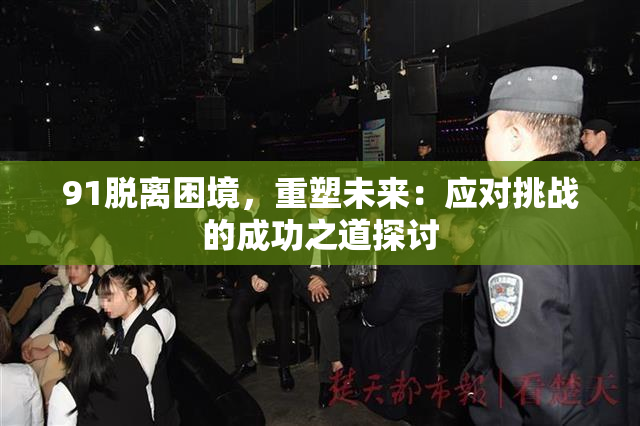 91脱离困境，重塑未来：应对挑战的成功之道探讨