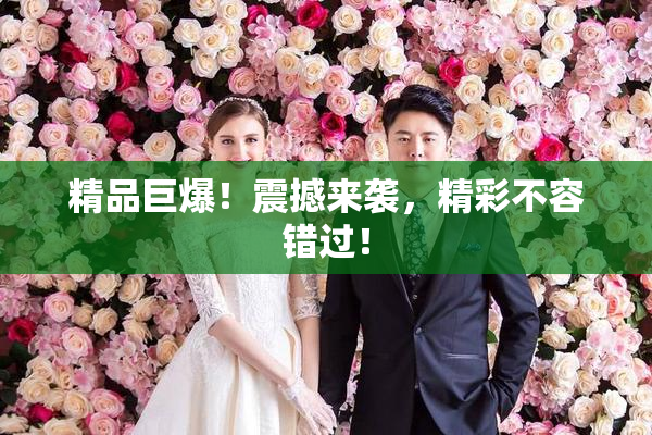 精品巨爆！震撼来袭，精彩不容错过！