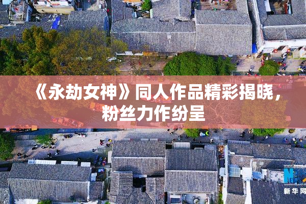《永劫女神》同人作品精彩揭晓，粉丝力作纷呈