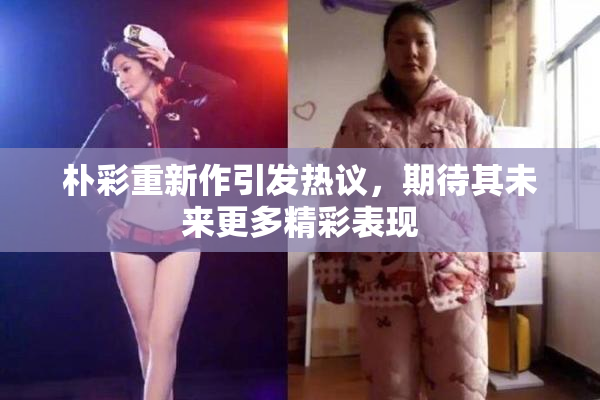 朴彩重新作引发热议，期待其未来更多精彩表现