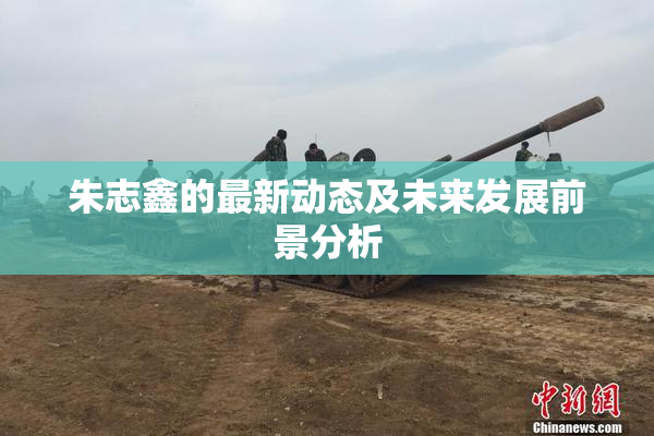 朱志鑫的最新动态及未来发展前景分析
