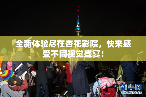 全新体验尽在杏花影院，快来感受不同视觉盛宴！