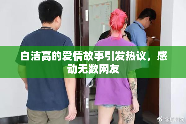 白洁高的爱情故事引发热议，感动无数网友