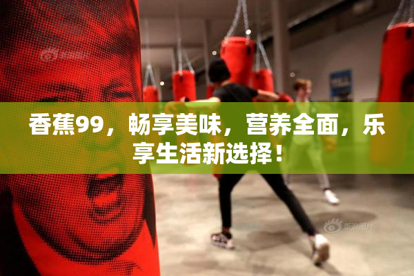 香蕉99，畅享美味，营养全面，乐享生活新选择！