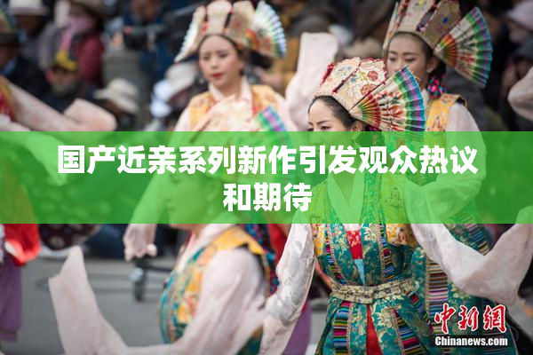 国产近亲系列新作引发观众热议和期待