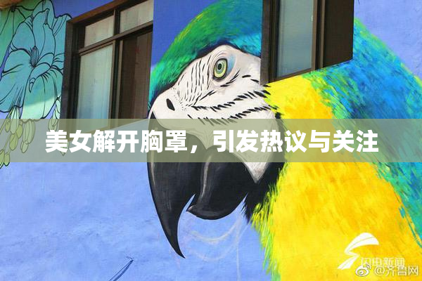 美女解开胸罩，引发热议与关注