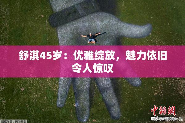 舒淇45岁：优雅绽放，魅力依旧令人惊叹