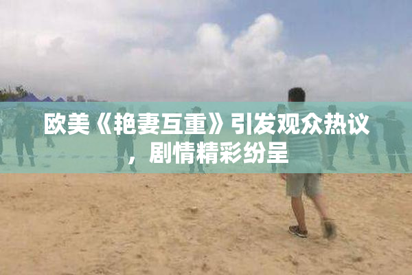 欧美《艳妻互重》引发观众热议，剧情精彩纷呈