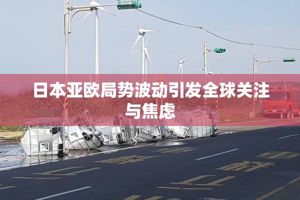 日本亚欧局势波动引发全球关注与焦虑
