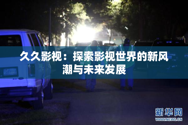 久久影视：探索影视世界的新风潮与未来发展