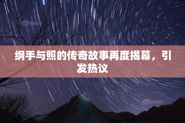 纲手与照的传奇故事再度揭幕，引发热议