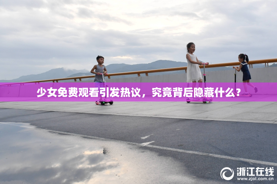 少女免费观看引发热议，究竟背后隐藏什么？
