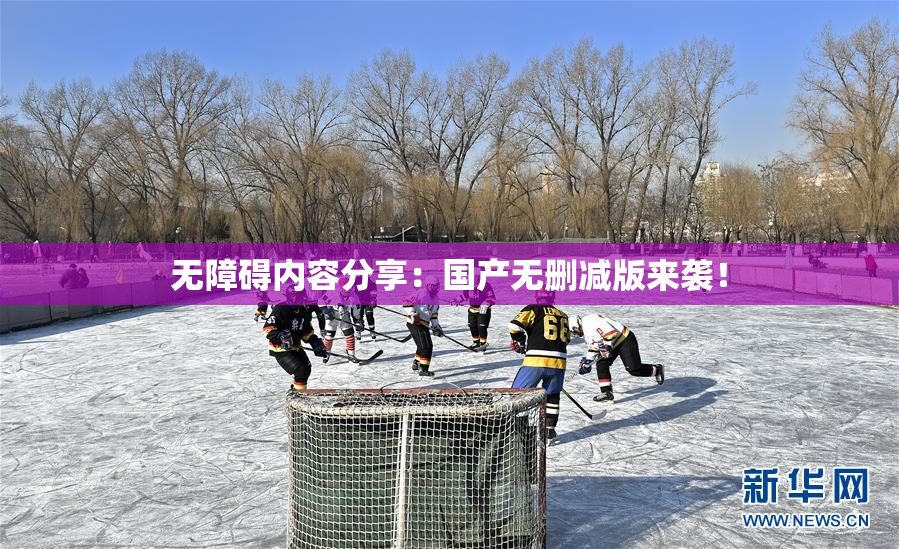 无障碍内容分享：国产无删减版来袭！