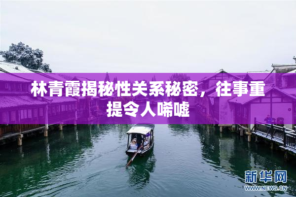 林青霞揭秘性关系秘密，往事重提令人唏嘘