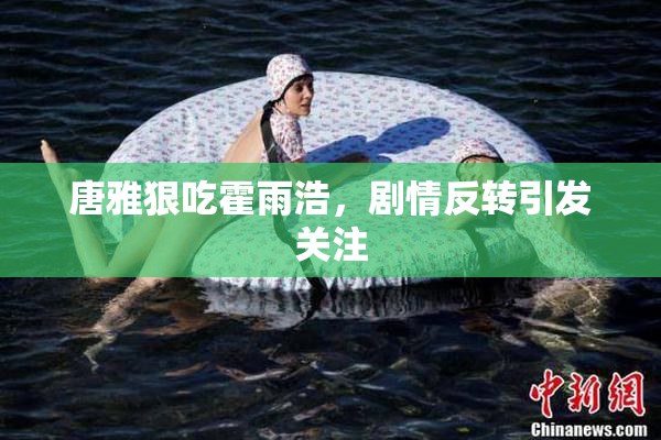 唐雅狠吃霍雨浩，剧情反转引发关注