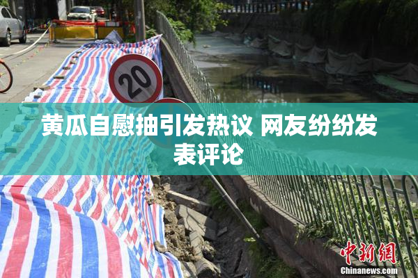 黄瓜自慰抽引发热议 网友纷纷发表评论