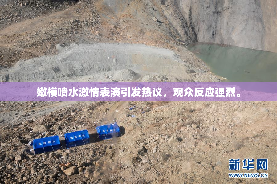 嫩模喷水激情表演引发热议，观众反应强烈。