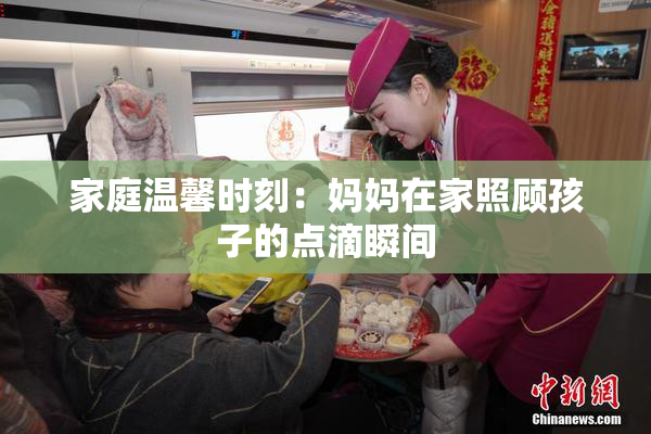 家庭温馨时刻：妈妈在家照顾孩子的点滴瞬间