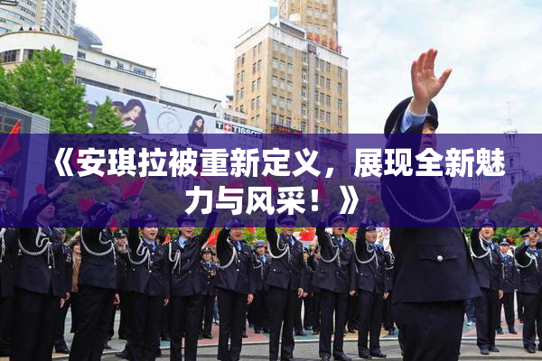 《安琪拉被重新定义，展现全新魅力与风采！》