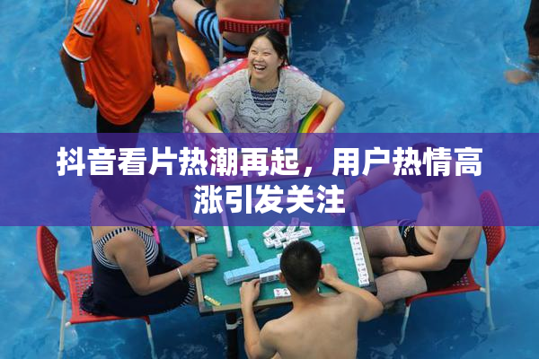 抖音看片热潮再起，用户热情高涨引发关注