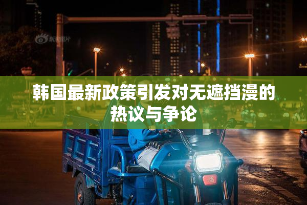 韩国最新政策引发对无遮挡漫的热议与争论