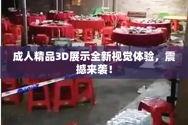 成人精品3D展示全新视觉体验，震撼来袭！