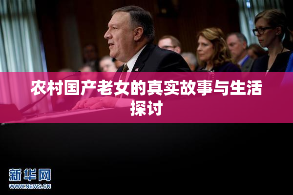 农村国产老女的真实故事与生活探讨