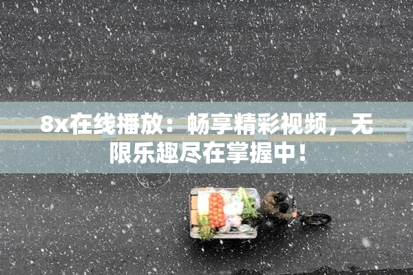 8x在线播放：畅享精彩视频，无限乐趣尽在掌握中！