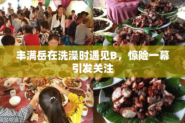 丰满岳在洗澡时遇见B，惊险一幕引发关注