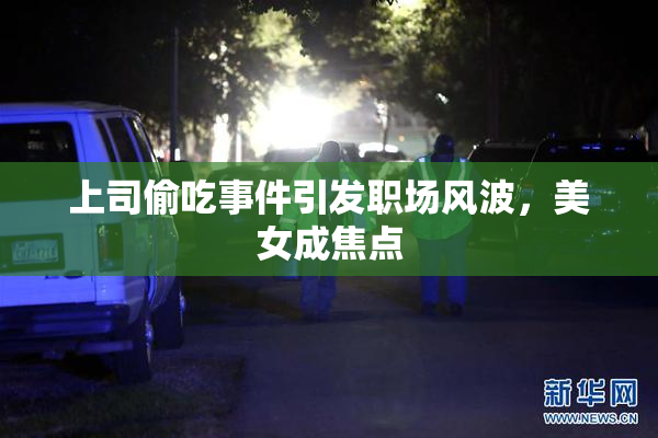 上司偷吃事件引发职场风波，美女成焦点