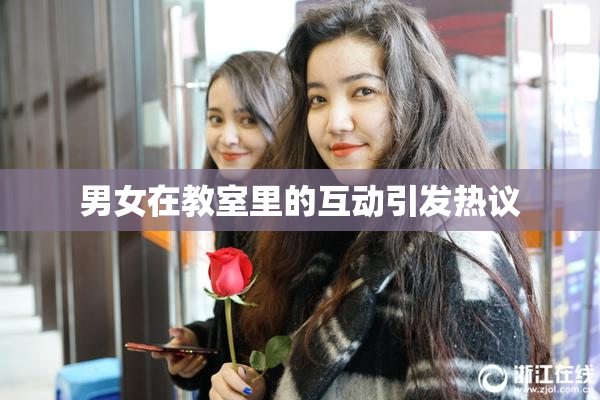 男女在教室里的互动引发热议