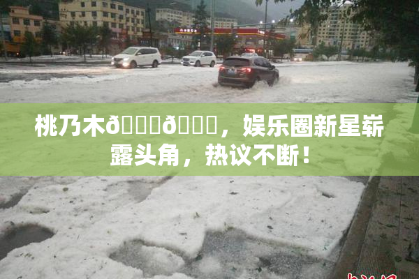 桃乃木💋🍑，娱乐圈新星崭露头角，热议不断！