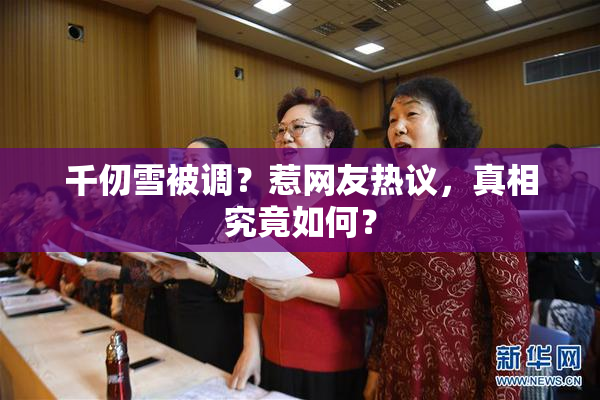千仞雪被调？惹网友热议，真相究竟如何？