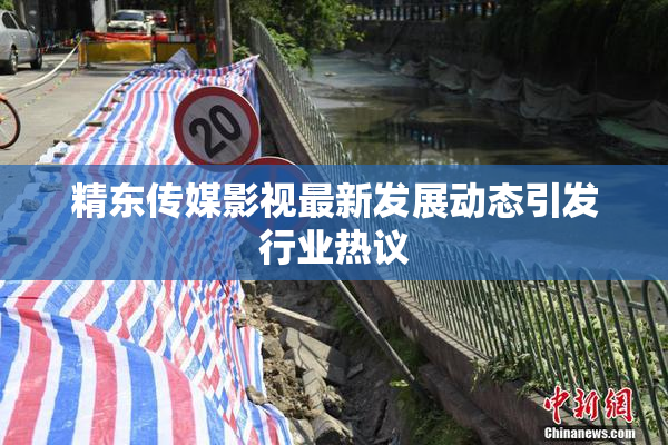 精东传媒影视最新发展动态引发行业热议