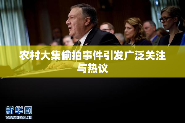 农村大集偷拍事件引发广泛关注与热议