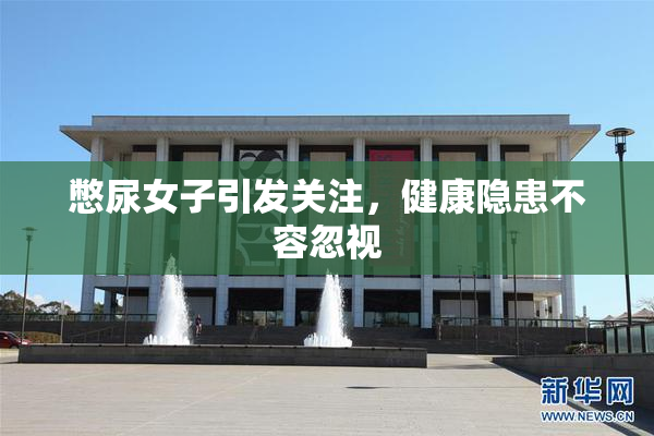 憋尿女子引发关注，健康隐患不容忽视